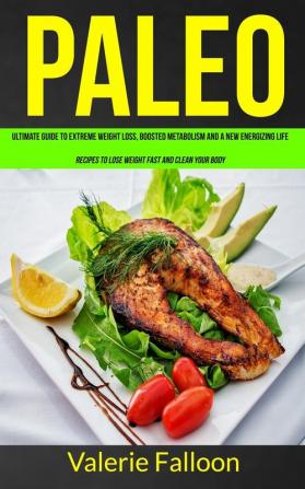 Paleo: Ultimate Guide to Extreme Weight Loss Boosted Metabolism and a New Energizing Life (Recipes to Lose Weight Fast and Clean Your Body): 1 (Paleo Diet Recipes)