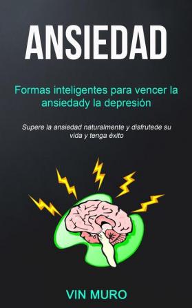 Ansiedad: Formas inteligentes para vencer la ansiedad y la depresión (Supere la ansiedad naturalmente y disfrute de su vida y tenga éxito)