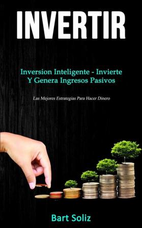 Invertir: Inversion inteligente - invierte y genera ingresos pasivos (Las mejores estrategias para hacer dinero)