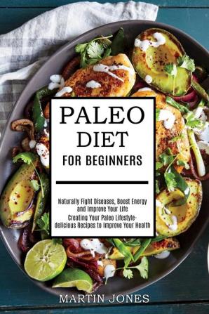 Paleo Diet for Beginners: Naturally Fight Diseases Boost Energy and Improve Your Life (Creating Your Paleo Lifestyle-delicious Recipes to Improve Your Health)