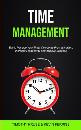 Time Management: Easily Manage Your Time Overcome Procrastination Increase Productivity and Achieve Success: 1 (Time Management for Productivity)