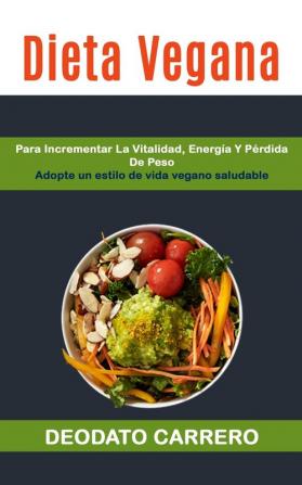 Dieta Vegana: Para Incrementar La Vitalidad Energía Y Pérdida De Peso (Adopte Un Estilo De Vida Vegano Saludable): 1 (Vegetarianas)