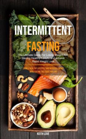 Intermittent Fasting: The Ultimate Guide For Losing Weight And Staying Healthy For Life And Achieve Rapid Weight Loss (Living A Healthy Lifestyle And ... The Foods You Like): 1 (Benefits of Fasting)