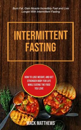 Intermittent Fasting: How To Lose Weight And Get Stronger Body For Life While Eating The Food You Love (Burn Fat Gain Muscle Incredibly Fast And ... 1 (Intermittent Fasting for Beginner)