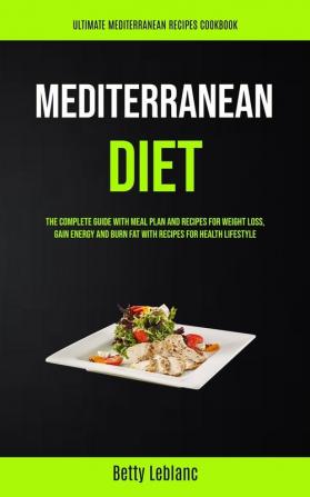 Mediterranean Diet: The Complete Guide With Meal Plan And Recipes For Weight Loss Gain Energy And Burn Fat With Recipes For Health Lifestyle (Ultimate Mediterranean Recipes Cookbook)