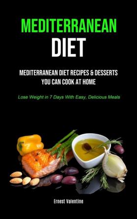 Mediterranean Diet: Mediterranean Diet Recipes & Desserts You Can Cook At Home (Lose Weight In 7 Days With Easy Delicious Meals)