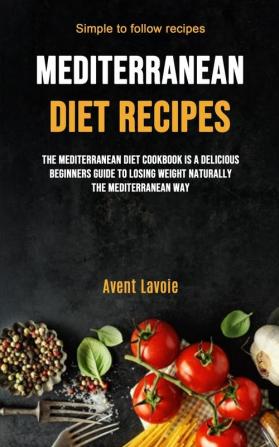 Mediterranean Diet Recipes: The Mediterranean Diet Cookbook Is A Delicious Beginners Guide To Losing Weight Naturally The Mediterranean Way (Simple To Follow Recipes)