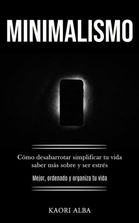 Minimalismo: Cómo desabarrotar simplificar tu vida saber más sobre y ser estrés (Mejor ordenado y organiza tu vida)