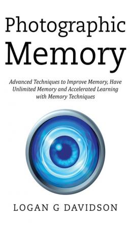 Photographic Memory: Advanced Techniques to Improve Memory Have Unlimited Memory and Accelerated Learning with Memory Techniques