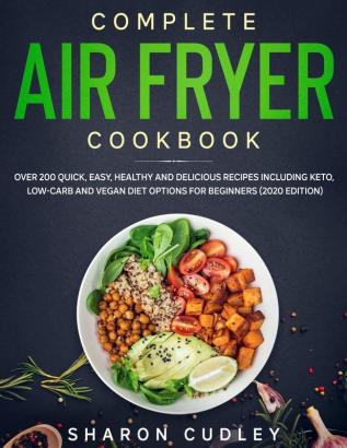 Complete Air Fryer Cookbook: Over 200 Quick Easy Healthy and Delicious Recipes including Keto Low-Carb and Vegan Diet Options for Beginners (2020 Edition)