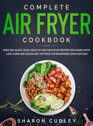 Complete Air Fryer Cookbook: Over 200 Quick Easy Healthy and Delicious Recipes including Keto Low-Carb and Vegan Diet Options for Beginners (2020 Edition)