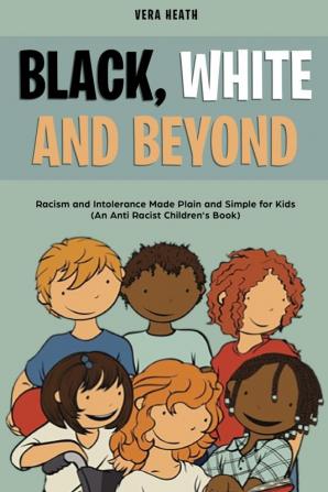 Black White and Beyond: Racism and Intolerance Made Plain and Simple for Kids (An Anti-racist Children's Book)