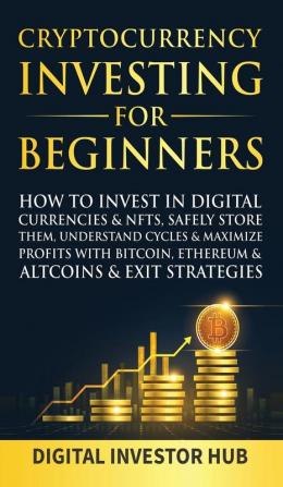 Cryptocurrency Investing For Beginners: How To Invest In Digital Currencies& NFTs Safely Store Them Understand Cycles& Maximize Profits With Bitcoin Ethereum& Altcoins& Exit Strategies