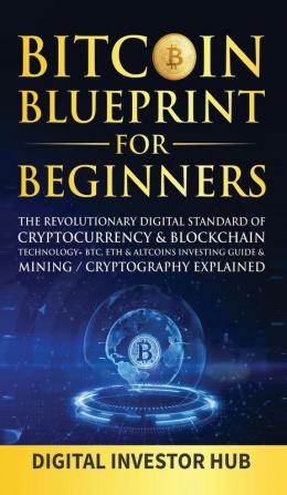 Bitcoin Blueprint For Beginners: The Revolutionary Digital Standard Of Cryptocurrency& Blockchain Technology+ BTC ETH& Altcoins Investing Guide& Mining / Cryptography Explained