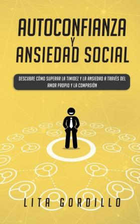 Autoconfianza y ansiedad social: Descubre cómo superar la timidez y la ansiedad a través del amor propio y la compasión