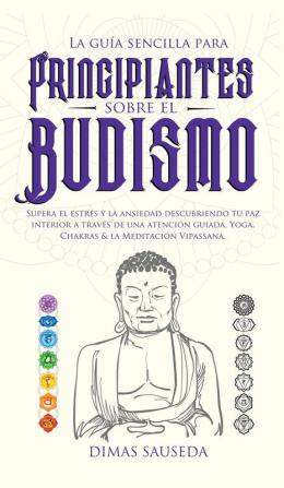 La guía sencilla para principiantes sobre el budismo: Supera el estrés y la ansiedad descubriendo tu paz interior a través de una atención guiada Yoga Chakras & la Meditación Vipassana.