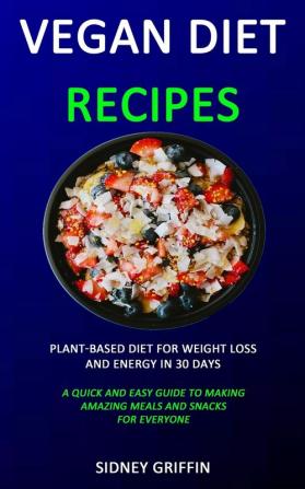 Vegan Diet Recipes: Plant-Based Diet for Weight Loss and Energy in 30 days (A Quick and Easy Guide to Making Amazing Meals and Snacks for Everyone)