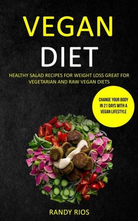 Vegan Diet: Healthy Salad Recipes for Weight Loss Great for Vegetarian and Raw Vegan Diets (Change Your Body in 21 Days with a Vegan Lifestyle)