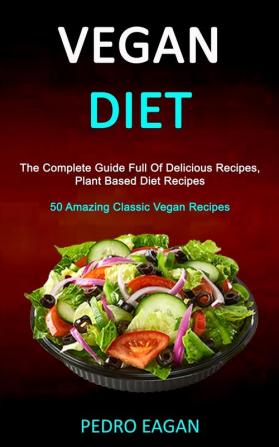 Vegan Diet: The Complete Guide Full Of Delicious Recipes Plant Based Diet Recipes (50 Amazing Classic Vegan Recipes)