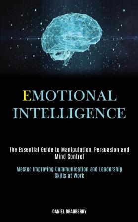 Emotional Intelligence: The Essential Guide to Manipulation Persuasion and Mind Control (Master Improving Communication and Leadership Skills at Work)