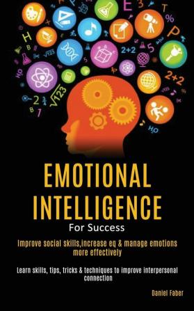 Emotional Intelligence For Success: Improve Social Skills Increase EQ & Manage Emotions More Effectively (Learn Skills Tips Tricks & Techniques to Improve Interpersonal Connection)