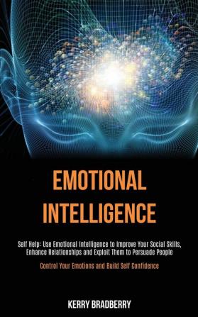 Self Help: Emotional Intelligence: Use Emotional Intelligence to Improve Your Social Skills Enhance Relationships and Exploit Them to Persuade People (Control Your Emotions and Build Self Confidence)