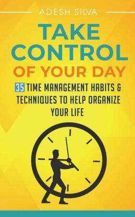 Take Control Of Your Day: 35 Time Management Habits & Techniques to Help Organize Your Life