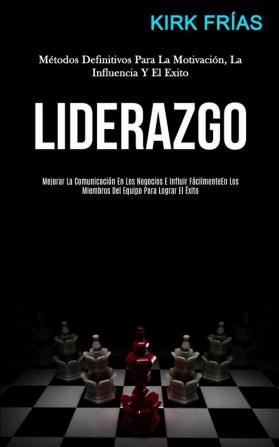 Liderazgo: Métodos definitivos para la motivación la influencia y el exito (Mejorar la comunicación en los negocios e influir fácilmente en los miembros del equipo para lograr el éxito)