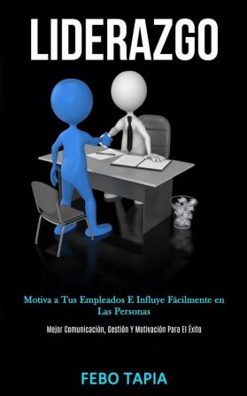 Liderazgo: Motiva a tus empleados e influye fácilmente en las personas (Mejor comunicación gestión y motivación para el éxito)