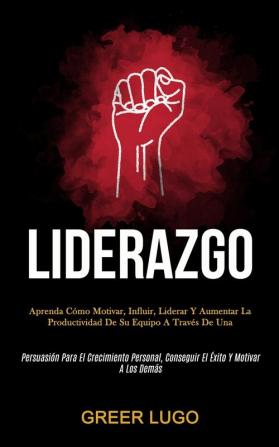 Liderazgo: Aprenda cómo motivar influir liderar y aumentar la productividad de su equipo a través de una (Persuasión para el crecimiento personal conseguir el éxito y motivar a los demás)