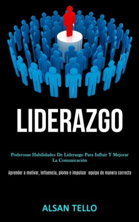 Liderazgo: Poderosas habilidades de liderazgo para influir y mejorar la comunicación (Aprender a motivar influencia plomo e impulsar ... equipo de manera correcta)