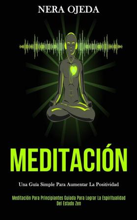 Meditación: Una guía simple para aumentar la positividad (Meditación para principiantes guiada para lograr la espiritualidad del estado zen)