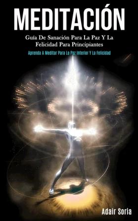 Meditación: Guía de sanación para la paz y la felicidad para principiantes (Aprenda a meditar para la paz interior y la felicidad)