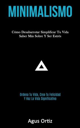 Minimalismo: Cómo desabarrotar simplificar tu vida saber más sobre y ser estrés (Ordena tu vida crea tu felicidad y haz la vida significativa)