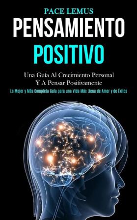 Pensamiento Positivo: Una guía al crecimiento personal y a pensar positivamente (La mejor y más completa guía para una vida más ... llena de amor y de éxitos)