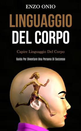 Linguaggio Del Corpo: Capire linguaggio del corpo (Guida per diventare una persona di successo)