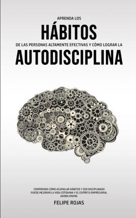 Aprenda los Hábitos de las Personas Altamente Efectivas y Cómo Lograr la Autodisciplina: Comprenda Cómo Acumular Hábitos y Ser Disciplinado Puede ... Y El Espíritu Empresarial AHORA MISMO.