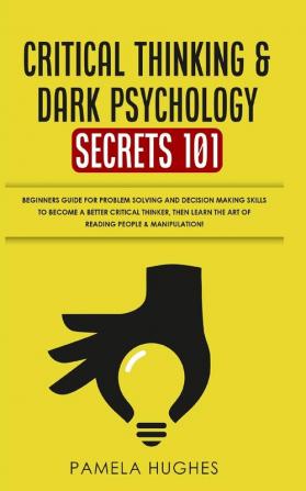 Critical Thinking & Dark Psychology Secrets 101: Beginners Guide for Problem Solving and Decision Making skills to become a better Critical Thinker ... the art of reading people & Manipulation!