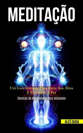 Meditação: Um guia iniciante para curar sua alma e encontrar a paz (Técnicas de mindfulness para iniciantes)