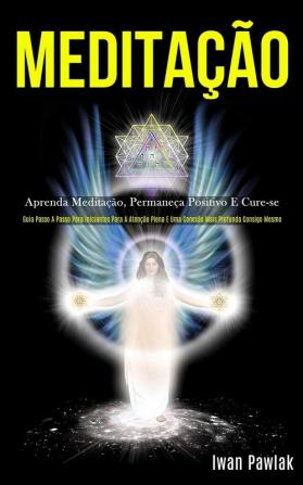 Meditação: Aprenda meditação permaneça positivo e cure-se (Guia passo a passo para iniciantes para a atenção plena e uma conexão mais profunda consigo mesmo)