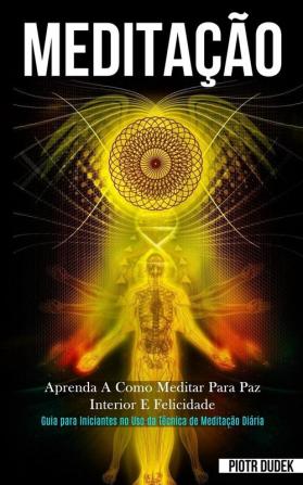 Meditação: Aprenda a como meditar para paz interior e felicidade (Guia para iniciantes no uso da técnica de meditação diária)