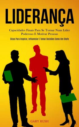 Liderança: Capacidades finais para se tornar num líder poderoso e motivar pessoas (Dicas para inspirar influenciar e tomar decisões como um chefe)