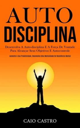 Auto disciplina: Desenvolva a auto-disciplina e a força de vontade para alcançar seus objetivos e autocontrole (Aumente a sua produtividade desenvolva uma mentalidade de resistência mental)