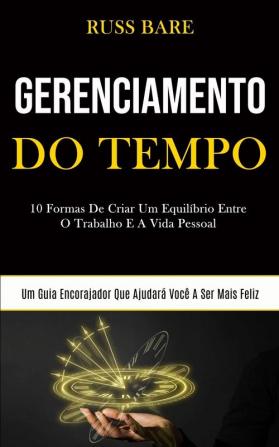 Gerenciamento de tempo: 10 formas de criar um equilíbrio entre o trabalho e a vida pessoal (Um guia encorajador que ajudará você a ser mais feliz)