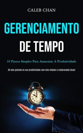 Gerenciamento De Tempo: 10 passos simples para aumentar a produtividade (Dê uma guinada na sua produtividade com esta simples e comprovadas dicas!)