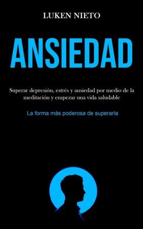 Ansiedad: Superar depresión estrés y ansiedad por medio de la meditación y empezar una vida saludable (La forma más poderosa de superarla)