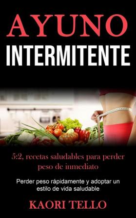 Ayuno Intermitente: 5:2 recetas saludables para perder peso de inmediato (Perder peso rápidamente y adoptar un estilo de vida saludable)