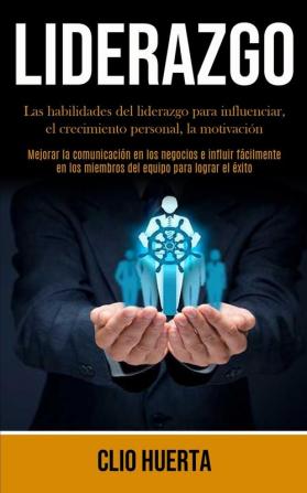 Liderazgo: Las habilidades del liderazgo para influenciar el crecimiento personal la motivación (Mejorar la comunicación en los negocios e influir ... los miembros del equipo para lograr el éxito)