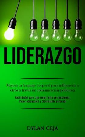 Liderazgo: Mejora tu lenguaje corporal para influenciar a otros a través de comunicación poderosa (Habilidades para una mejor toma de decisiones mejor persuasión y crecimiento personal)