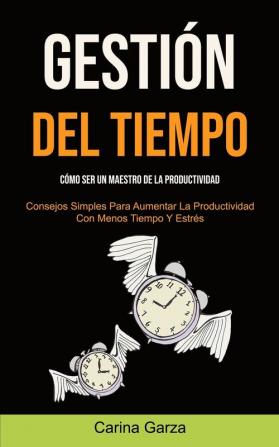 Gestión Del Tiempo: Cómo ser un maestro de la productividad (Consejos simples para aumentar la productividad con menos tiempo y estrés)